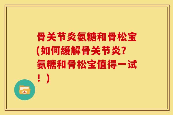 骨关节炎氨糖和骨松宝(如何缓解骨关节炎？氨糖和骨松宝值得一试！)
