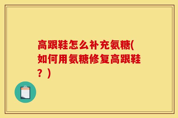 高跟鞋怎么补充氨糖(如何用氨糖修复高跟鞋?) 高跟鞋怎么补充氨糖(如何用氨糖修复高跟鞋?)