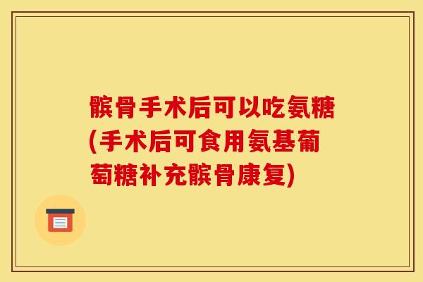 髌骨手术后可以吃氨糖(手术后可食用氨基葡萄糖补充髌骨康复)