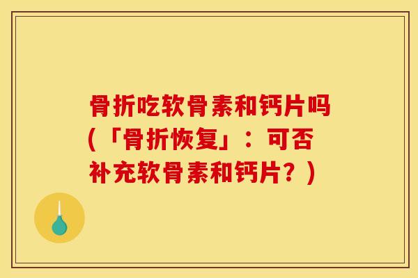 吃软骨素和钙片吗(「恢复」:可否补充软骨素和钙片?) 吃软骨素和钙片吗(「恢复」:可否补充软骨素和钙片?)