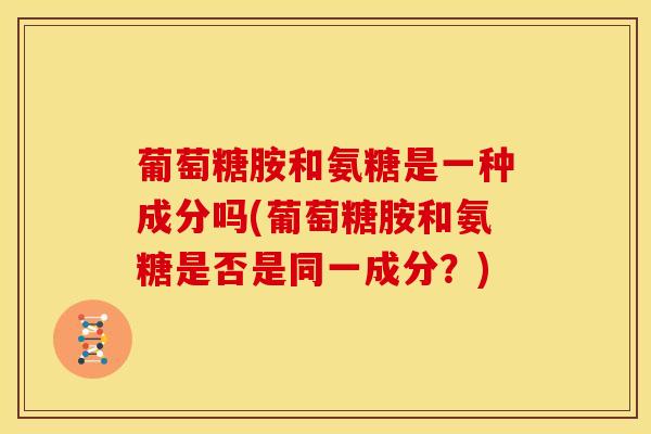 葡萄糖胺和氨糖是一种成分吗(葡萄糖胺和氨糖是否是同一成分?) 葡萄糖胺和氨糖是一种成分吗(葡萄糖胺和氨糖是否是同一成分?)