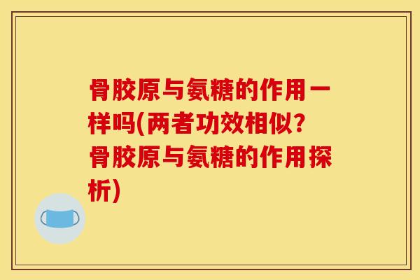 骨胶原与氨糖的作用一样吗(两者功效相似？骨胶原与氨糖的作用探析)