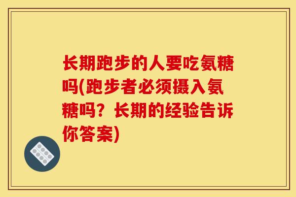 长期跑步的人要吃氨糖吗(跑步者必须摄入氨糖吗？长期的经验告诉你答案)