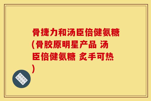 骨捷力和汤臣倍健氨糖(骨胶原明星产品 汤臣倍健氨糖 炙手可热)
