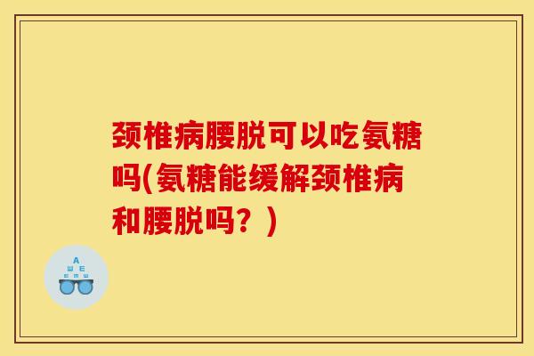 颈椎病腰脱可以吃氨糖吗(氨糖能缓解颈椎病和腰脱吗？)