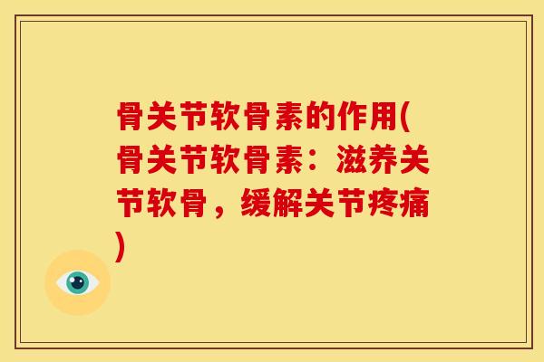 骨关节软骨素的作用(骨关节软骨素：滋养关节软骨，缓解关节疼痛)