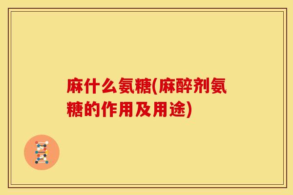 麻什么氨糖(麻醉剂氨糖的作用及用途)