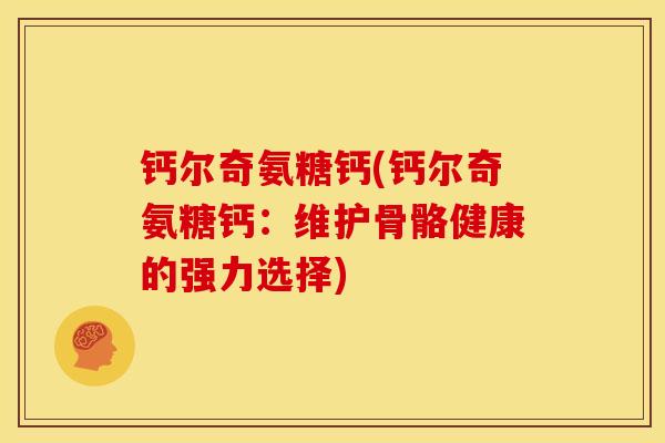 钙尔奇氨糖钙(钙尔奇氨糖钙:维护骨骼健康的强力选择) 钙尔奇氨糖钙(钙尔奇氨糖钙:维护骨骼健康的强力选择)
