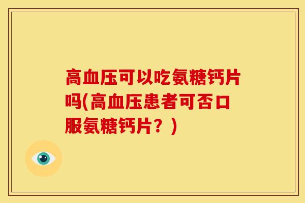 高可以吃氨糖钙片吗(高患者可否口服氨糖钙片?) 高可以吃氨糖钙片吗(高患者可否口服氨糖钙片?)