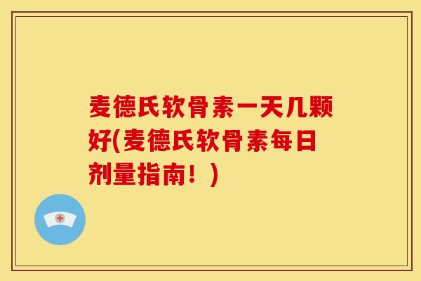 麦德氏软骨素一天几颗好(麦德氏软骨素每日剂量指南！)
