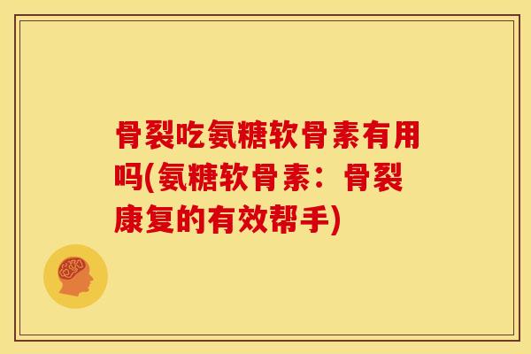骨裂吃氨糖软骨素有用吗(氨糖软骨素：骨裂康复的有效帮手)