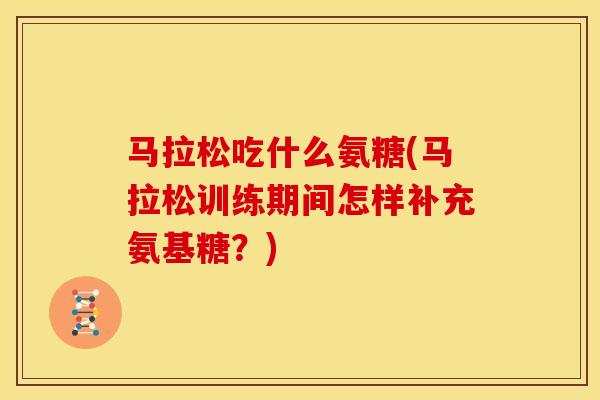 马拉松吃什么氨糖(马拉松训练期间怎样补充氨基糖？)