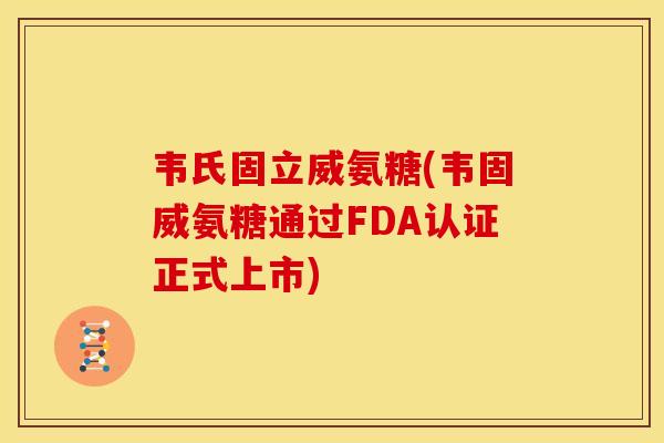 韦氏固立威氨糖(韦固威氨糖通过FDA认证正式上市)