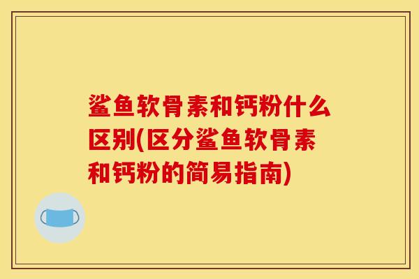 鲨鱼软骨素和钙粉什么区别(区分鲨鱼软骨素和钙粉的简易指南)