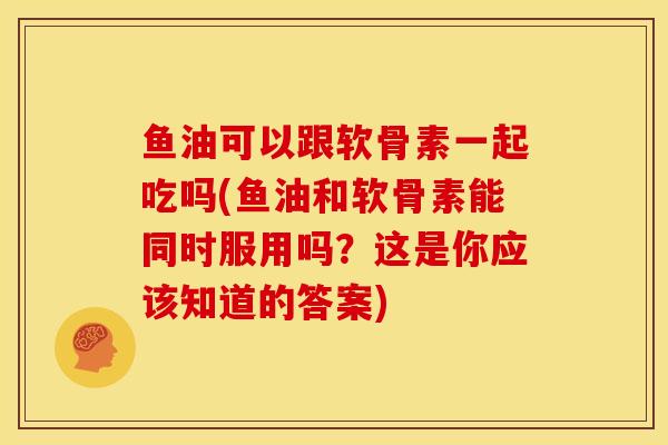 鱼油可以跟软骨素一起吃吗(鱼油和软骨素能同时服用吗？这是你应该知道的答案)