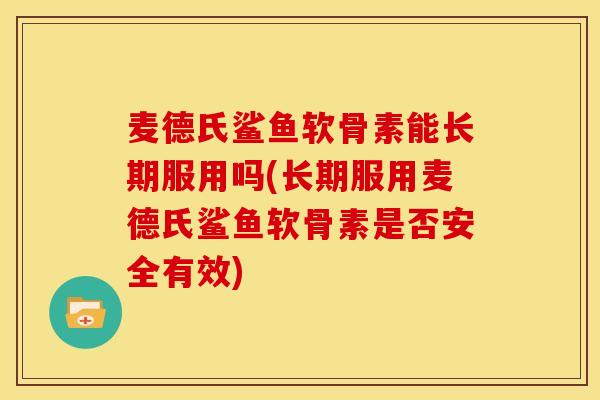 麦德氏鲨鱼软骨素能长期服用吗(长期服用麦德氏鲨鱼软骨素是否安全有效)