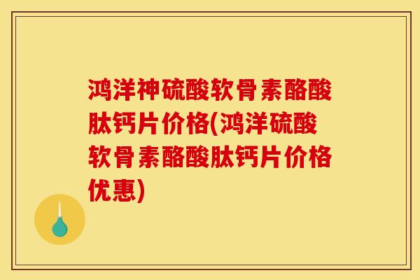 鸿洋神硫酸软骨素酪酸肽钙片价格(鸿洋硫酸软骨素酪酸肽钙片价格优惠)