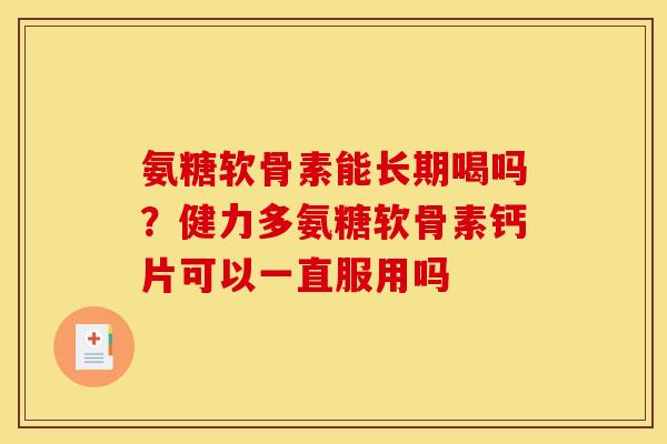 氨糖软骨素能长期喝吗?健力多氨糖软骨素钙片可以一直服用吗 氨糖软骨素能长期喝吗?健力多氨糖软骨素钙片可以一直服用吗
