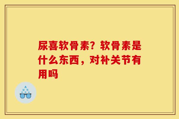 尿喜软骨素？软骨素是什么东西，对补关节有用吗