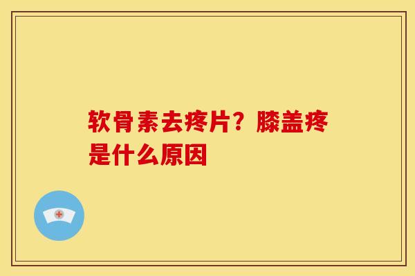 软骨素去疼片？膝盖疼是什么原因
