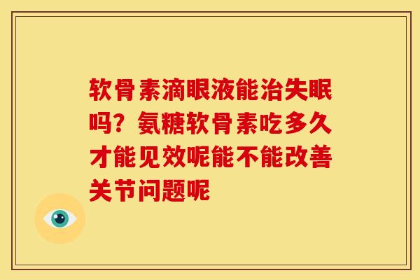软骨素滴眼液能治失眠吗？氨糖软骨素吃多久才能见效呢能不能改善关节问题呢