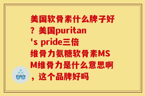 美国软骨素什么牌子好？美国puritan's pride三倍维骨力氨糖软骨素MSM维骨力是什么意思啊，这个品牌好吗