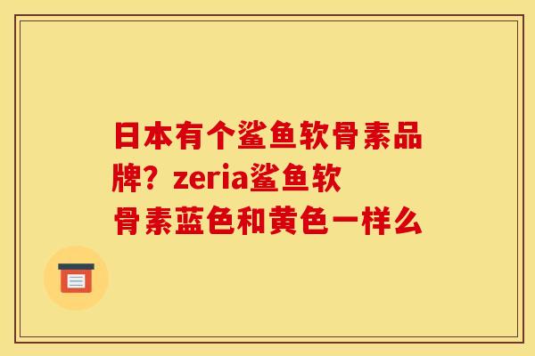 日本有个鲨鱼软骨素品牌？zeria鲨鱼软骨素蓝色和黄色一样么