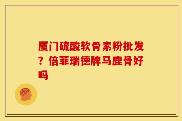 厦门硫酸软骨素粉批发？倍菲瑞德牌马鹿骨好吗