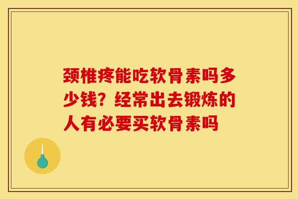 颈椎疼能吃软骨素吗多少钱？经常出去锻炼的人有必要买软骨素吗