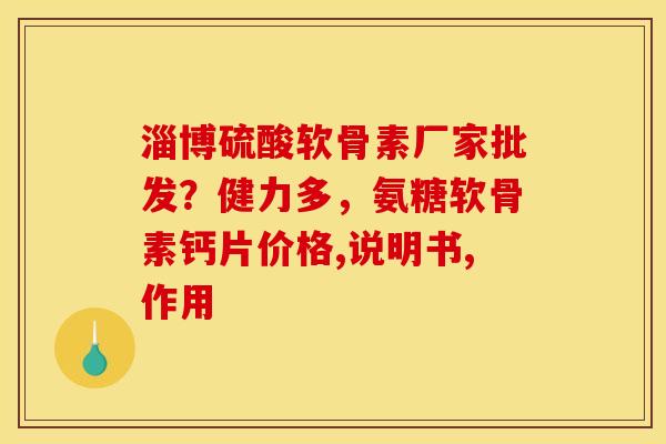 淄博硫酸软骨素厂家批发？健力多，氨糖软骨素钙片价格,说明书,作用
