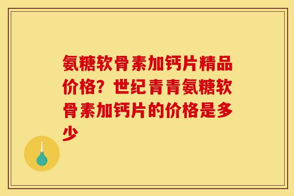 氨糖软骨素加钙片精品价格？世纪青青氨糖软骨素加钙片的价格是多少