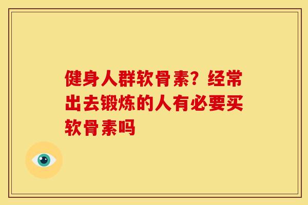 健身人群软骨素？经常出去锻炼的人有必要买软骨素吗