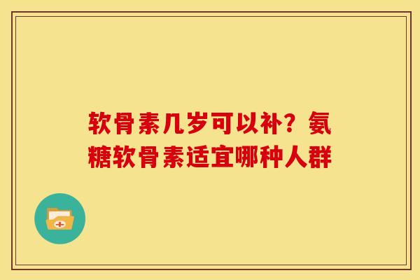 软骨素几岁可以补？氨糖软骨素适宜哪种人群
