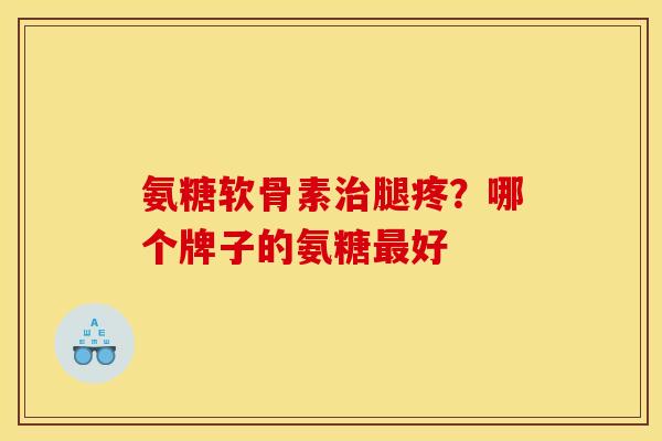 氨糖软骨素治腿疼？哪个牌子的氨糖最好