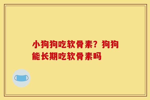 小狗狗吃软骨素？狗狗能长期吃软骨素吗
