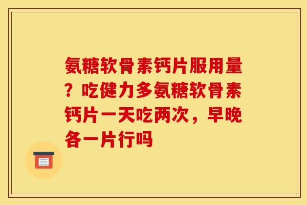 氨糖软骨素钙片服用量？吃健力多氨糖软骨素钙片一天吃两次，早晚各一片行吗