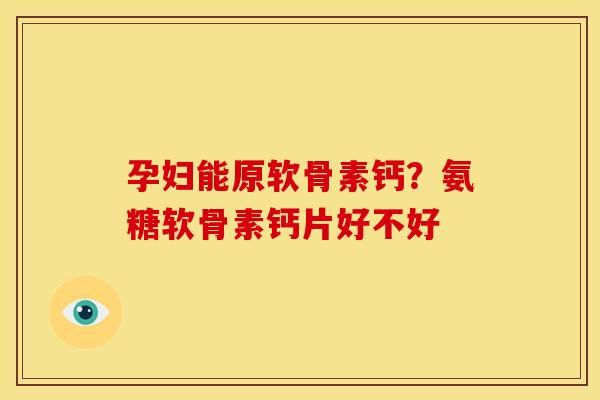 孕妇能原软骨素钙？氨糖软骨素钙片好不好