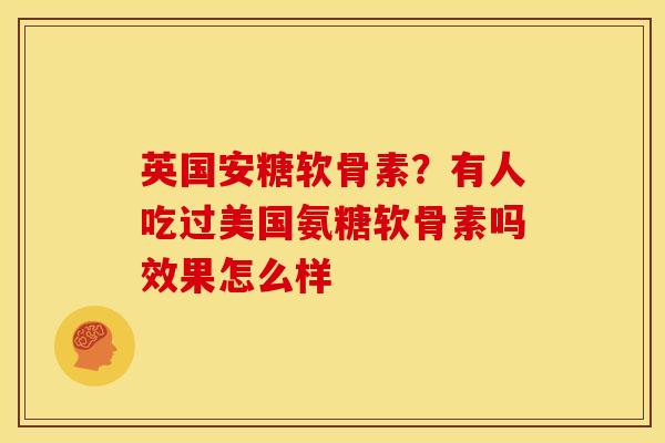 英国安糖软骨素？有人吃过美国氨糖软骨素吗效果怎么样