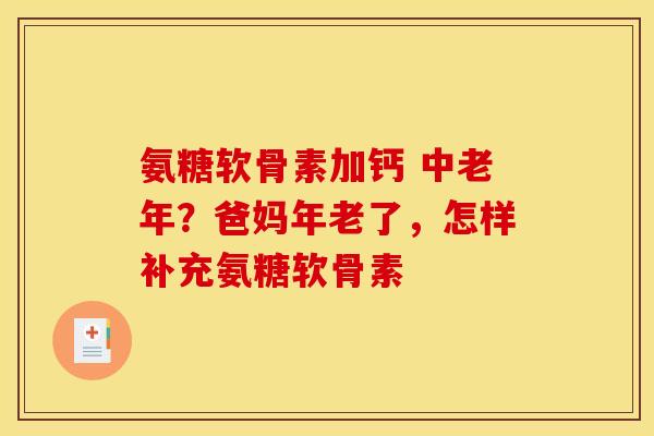 氨糖软骨素加钙 中老年？爸妈年老了，怎样补充氨糖软骨素