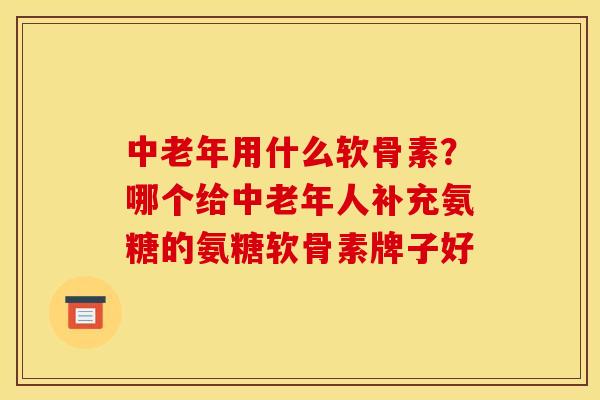 中老年用什么软骨素？哪个给中老年人补充氨糖的氨糖软骨素牌子好