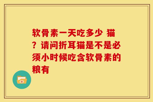 软骨素一天吃多少 猫？请问折耳猫是不是必须小时候吃含软骨素的粮有