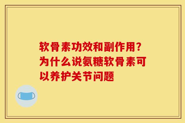 软骨素功效和副作用？为什么说氨糖软骨素可以养护关节问题