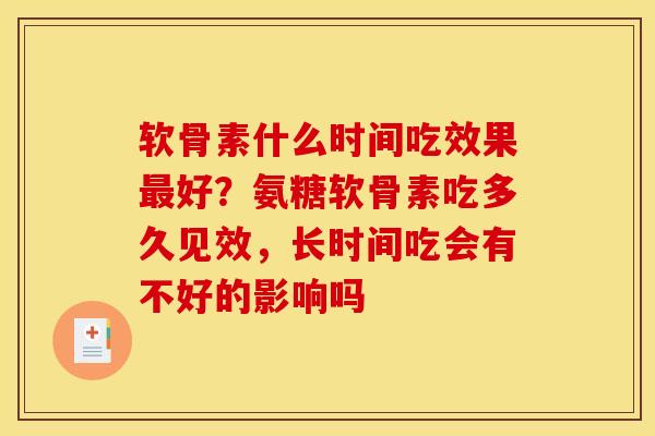 软骨素什么时间吃效果最好？氨糖软骨素吃多久见效，长时间吃会有不好的影响吗