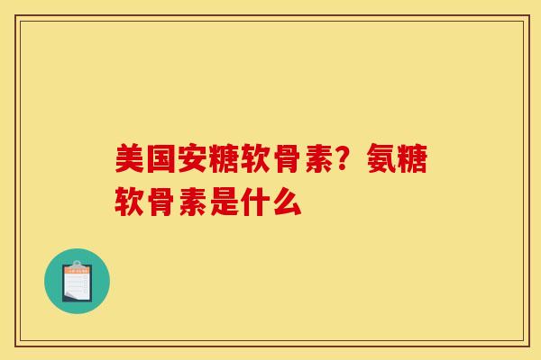 美国安糖软骨素？氨糖软骨素是什么