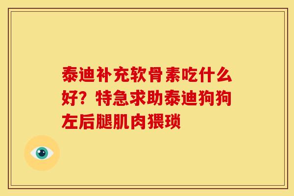 泰迪补充软骨素吃什么好？特急求助泰迪狗狗左后腿肌肉猥琐