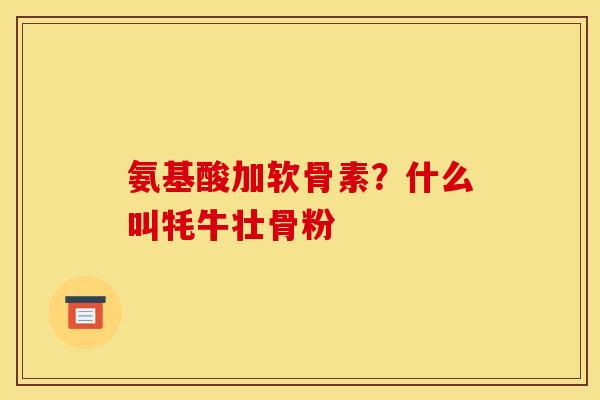 氨基酸加软骨素？什么叫牦牛壮骨粉