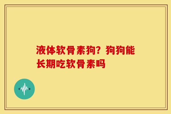 液体软骨素狗？狗狗能长期吃软骨素吗