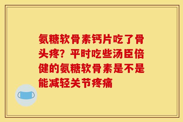 氨糖软骨素钙片吃了骨头疼？平时吃些汤臣倍健的氨糖软骨素是不是能减轻关节疼痛