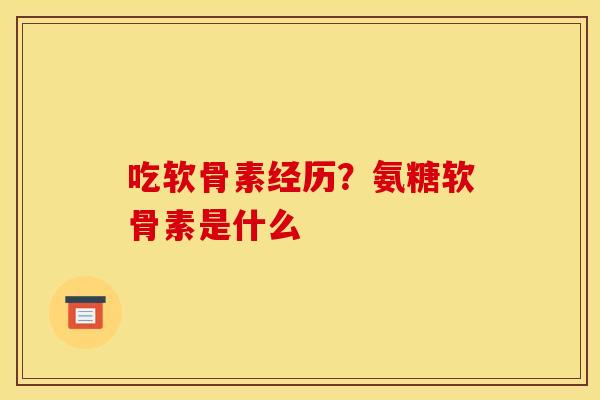 吃软骨素经历？氨糖软骨素是什么