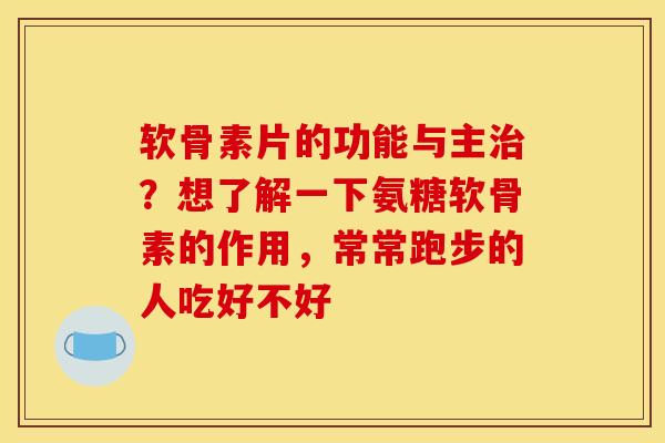 软骨素片的功能与主治？想了解一下氨糖软骨素的作用，常常跑步的人吃好不好